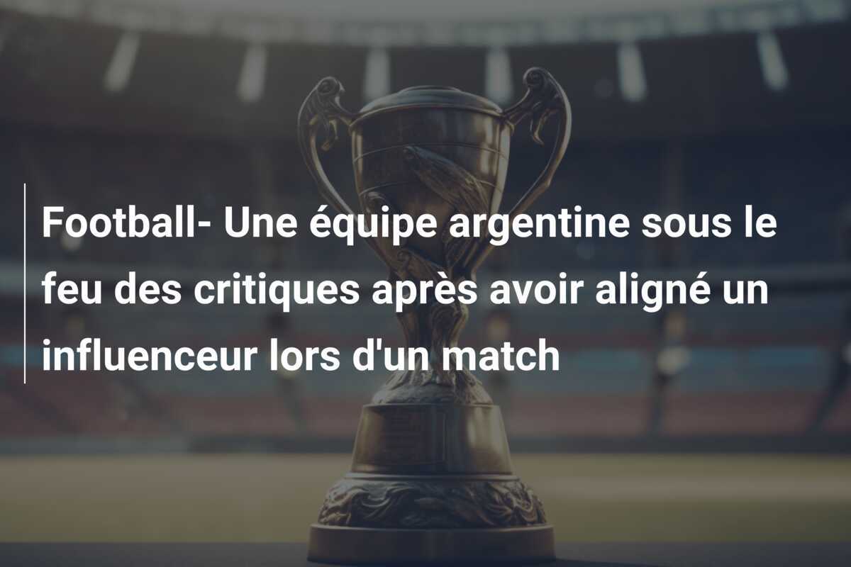 Football- Une équipe argentine sous le feu des critiques après avoir aligné un influenceur lors d'un match