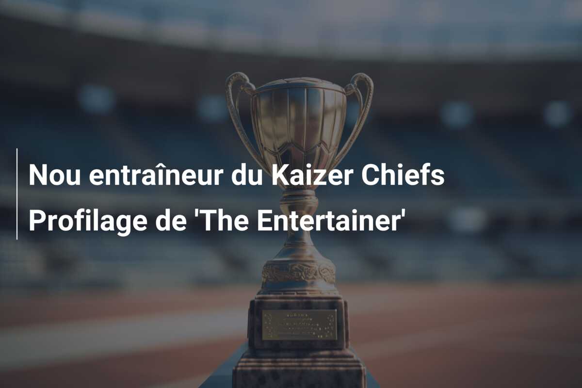 Nou entraîneur du Kaizer Chiefs Profilage de ‘The Entertainer’