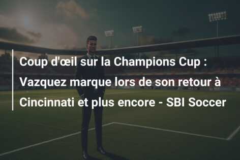 Coup d’œil sur la Champions Cup : Vazquez marque lors de son retour à Cincinnati et plus encore – SBI Soccer