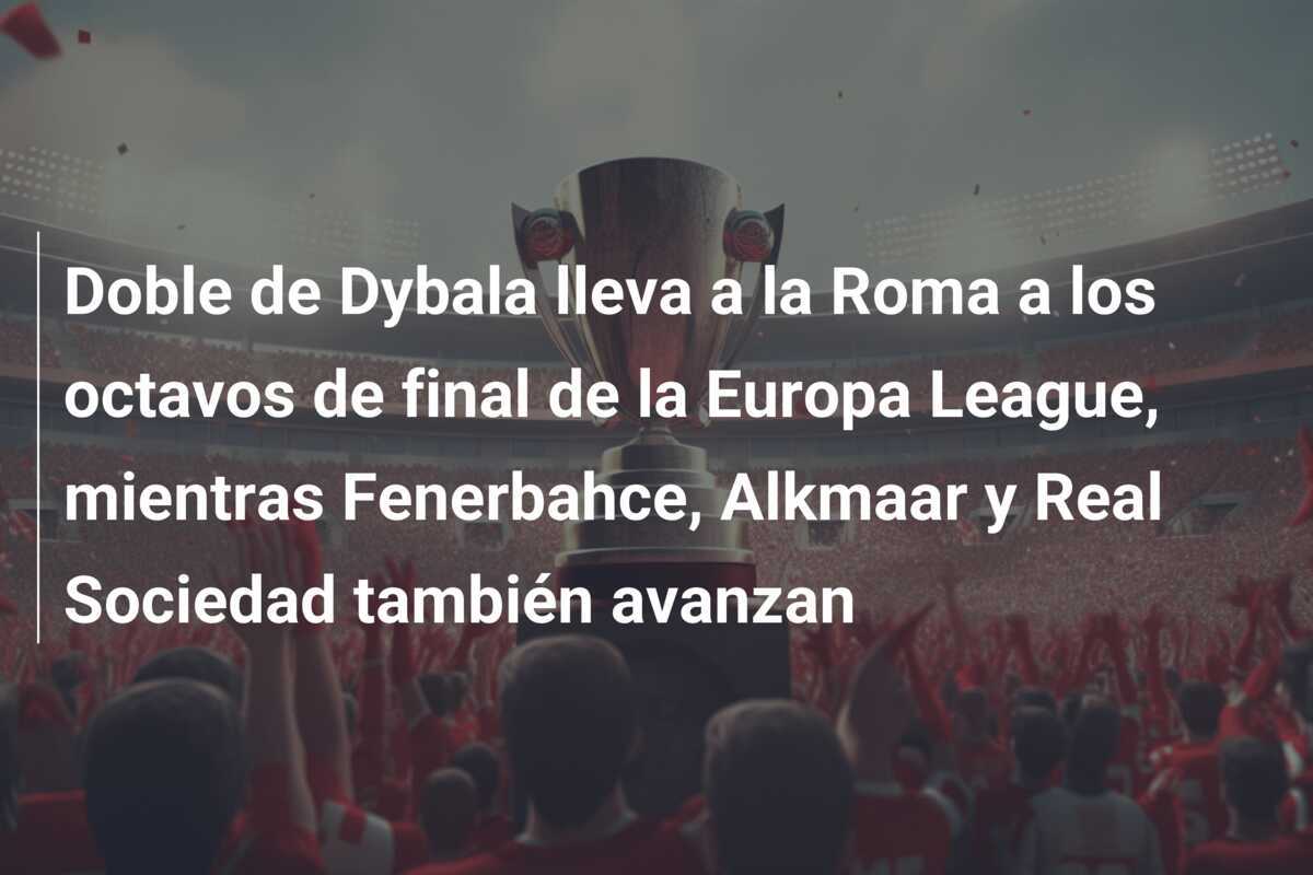 Doble de Dybala lleva a la Roma a los octavos de final de la Europa League, mientras Fenerbahce, Alkmaar y Real Sociedad también avanzan