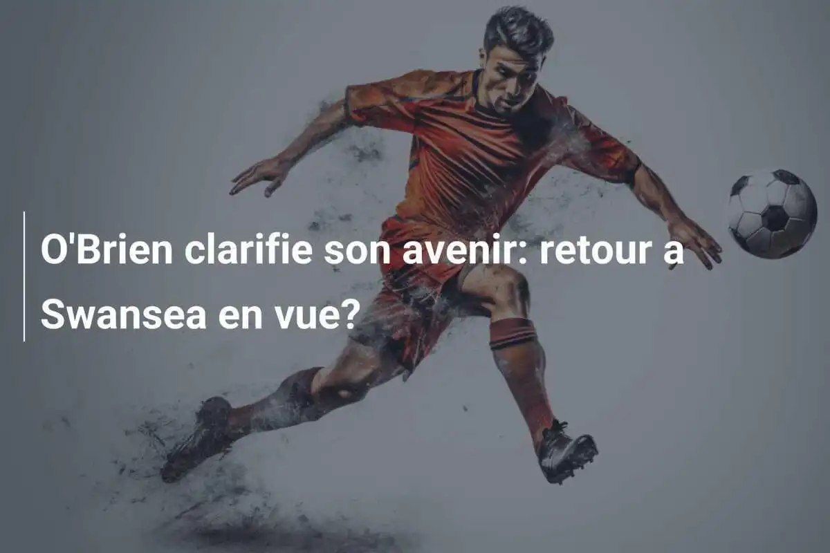 O'Brien clarifie son avenir: retour a Swansea en vue?