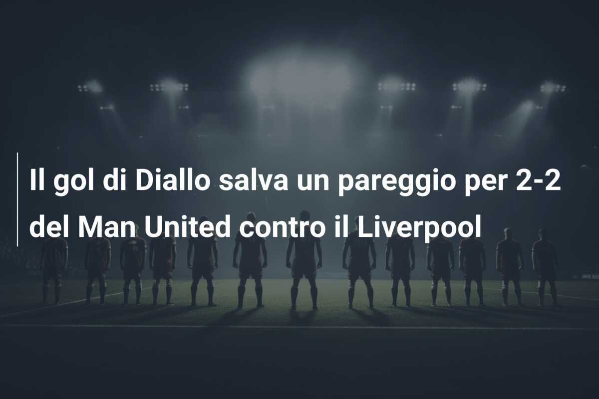 Il gol di Diallo salva un pareggio per 2-2 del Man United contro il Liverpool