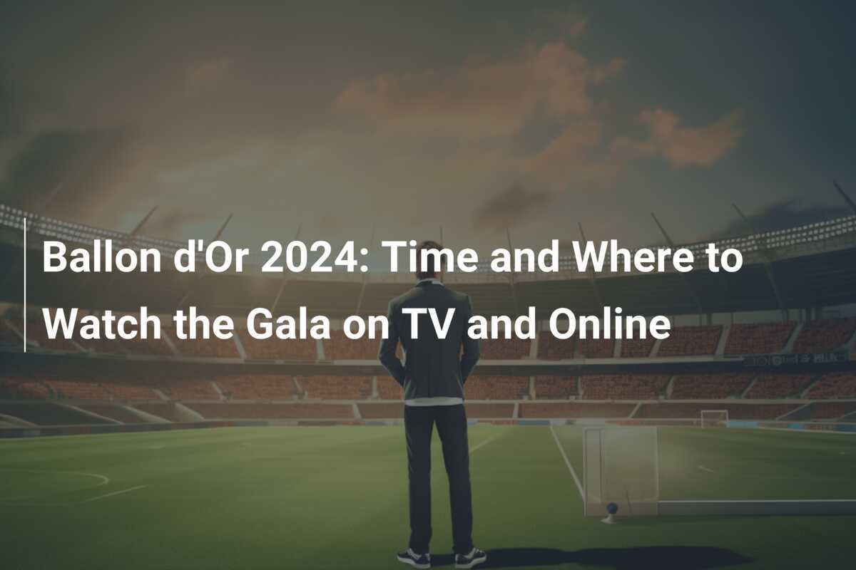 Ballon d'Or 2024 Time and Where to Watch the Gala on TV and Online