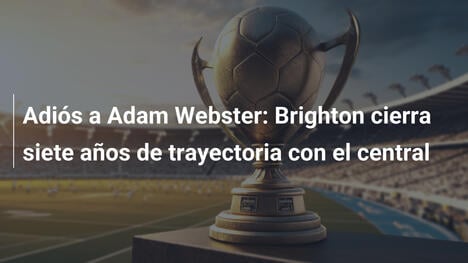 Adiós a Adam Webster: Brighton cierra siete años de trayectoria con el central