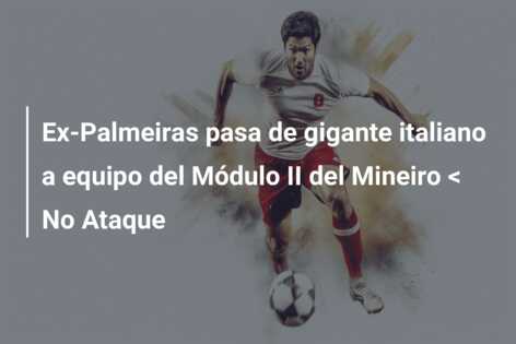 Ex-Palmeiras pasa de gigante italiano a equipo del Módulo II del Mineiro < No Ataque