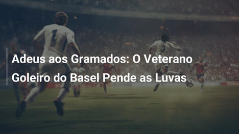 Adeus aos Gramados: O Veterano Goleiro do Basel Pende as Luvas
