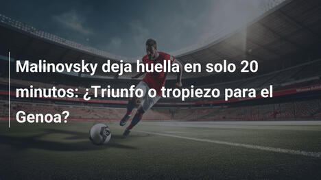 Malinovsky deja huella en solo 20 minutos: ¿Triunfo o tropiezo para el Genoa?