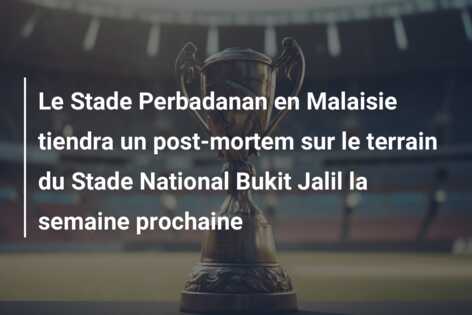 Le Stade Perbadanan en Malaisie tiendra un post-mortem sur le terrain du Stade National Bukit Jalil la semaine prochaine