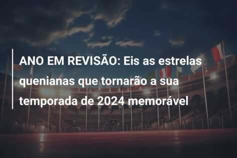 ANO EM REVISÃO: Eis as estrelas quenianas que tornarão a sua temporada de 2024 memorável