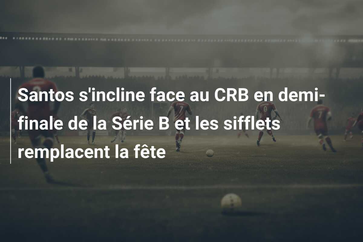 Santos s'incline face au CRB en demi-finale de la Série B et les sifflets remplacent la fête