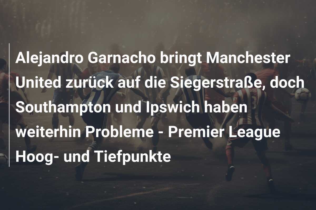 Alejandro Garnacho bringt Manchester United zurück auf die Siegerstraße, doch Southampton und Ipswich haben weiterhin Probleme - Premier League Hoog- und Tiefpunkte