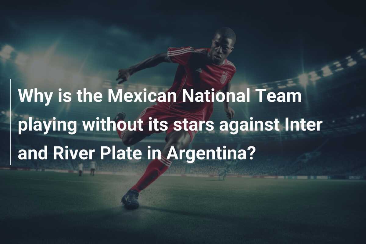 Perché la Nazionale Messicana gioca senza le sue stelle contro Inter e River Plate in Argentina?