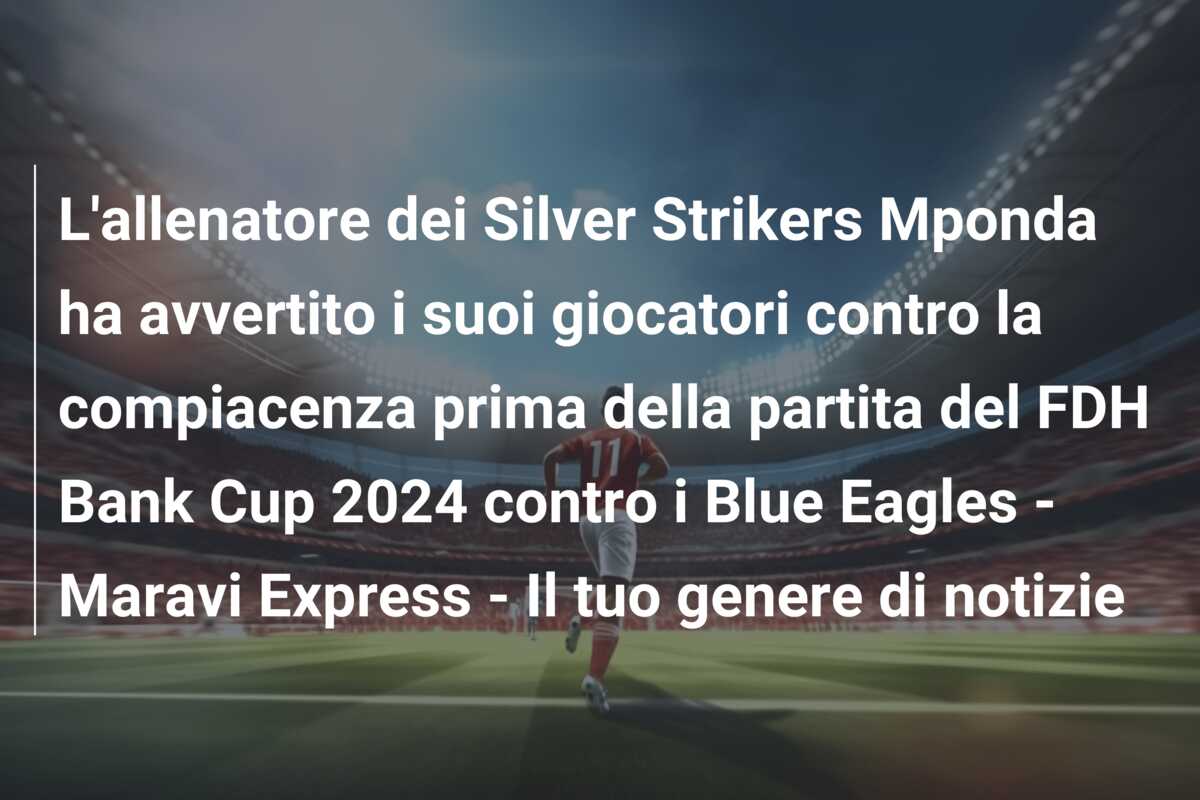 L’allenatore dei Silver Strikers Mponda ha avvertito i suoi giocatori contro la compiacenza prima della partita del FDH Bank Cup 2024 contro i Blue Eagles – Maravi Express – Il tuo genere di notizie