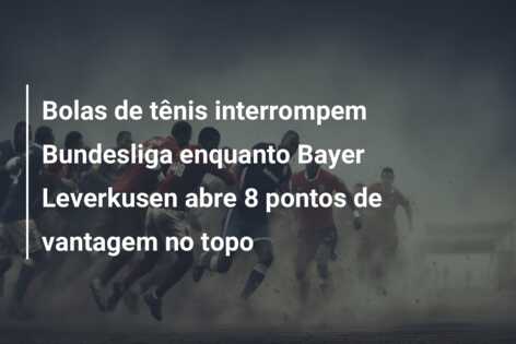 Bolas de tênis interrompem Bundesliga enquanto Bayer Leverkusen abre 8 pontos de vantagem no topo