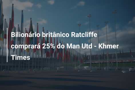Bilionário britânico Ratcliffe comprará 25% do Man Utd – Khmer Times