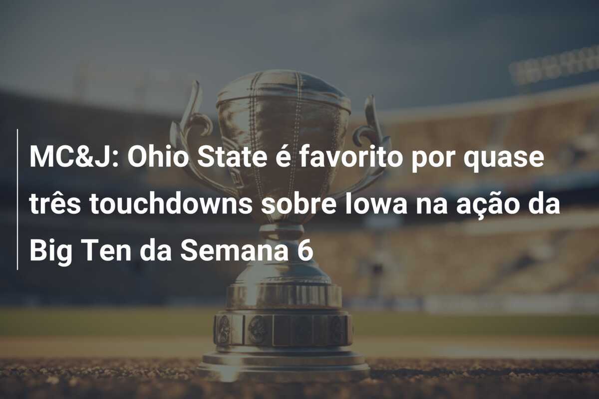 MC&J: Ohio State é favorito por quase três touchdowns sobre Iowa na ação da Big Ten da Semana 6