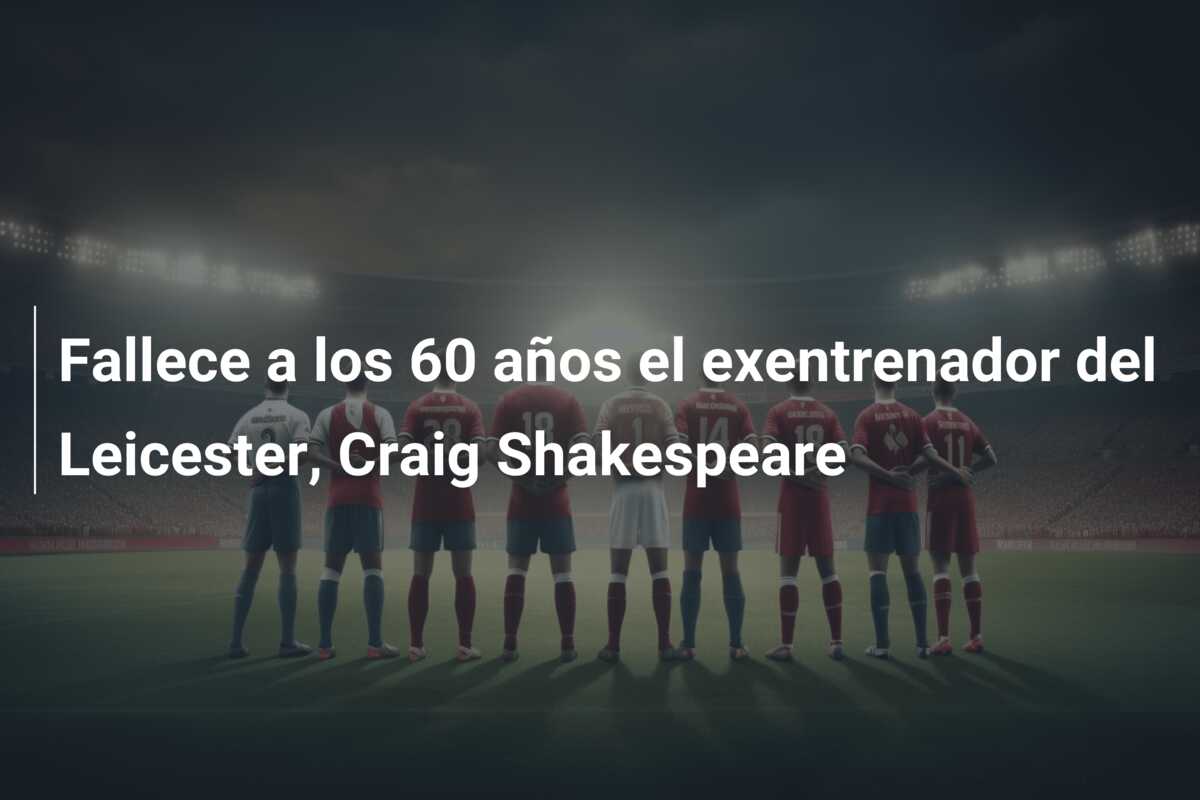 Fallece a los 60 años el exentrenador del Leicester, Craig Shakespeare
