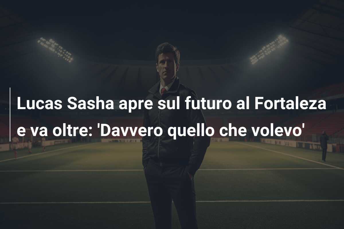 Lucas Sasha apre sul futuro al Fortaleza e va oltre: ‘Davvero quello che volevo’