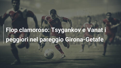 Flop clamoroso: Tsygankov e Vanat i peggiori nel pareggio Girona-Getafe