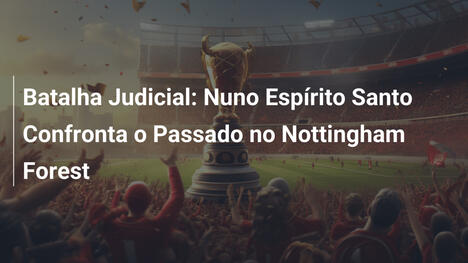 Batalha Judicial: Nuno Espírito Santo Confronta o Passado no Nottingham Forest