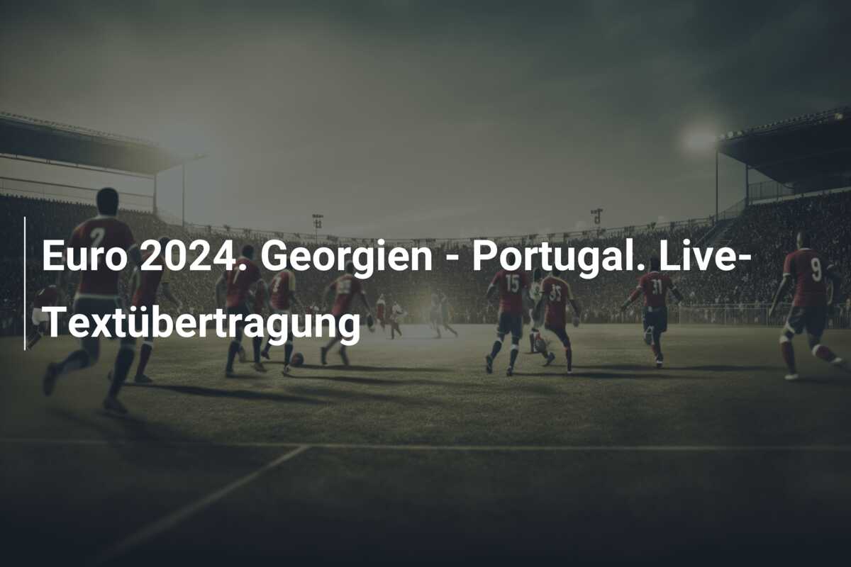 Euro 2024. Georgien – Portugal. Live-Textübertragung