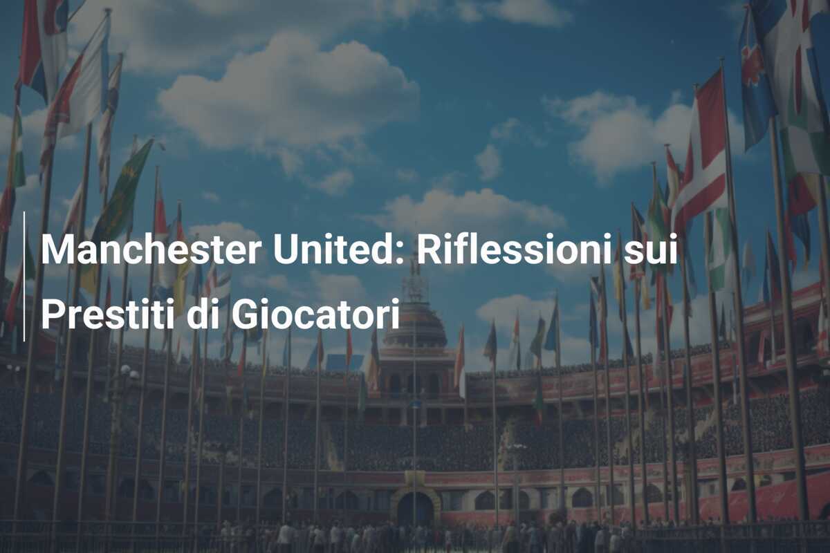 Manchester United: Riflessioni sui Prestiti di Giocatori
