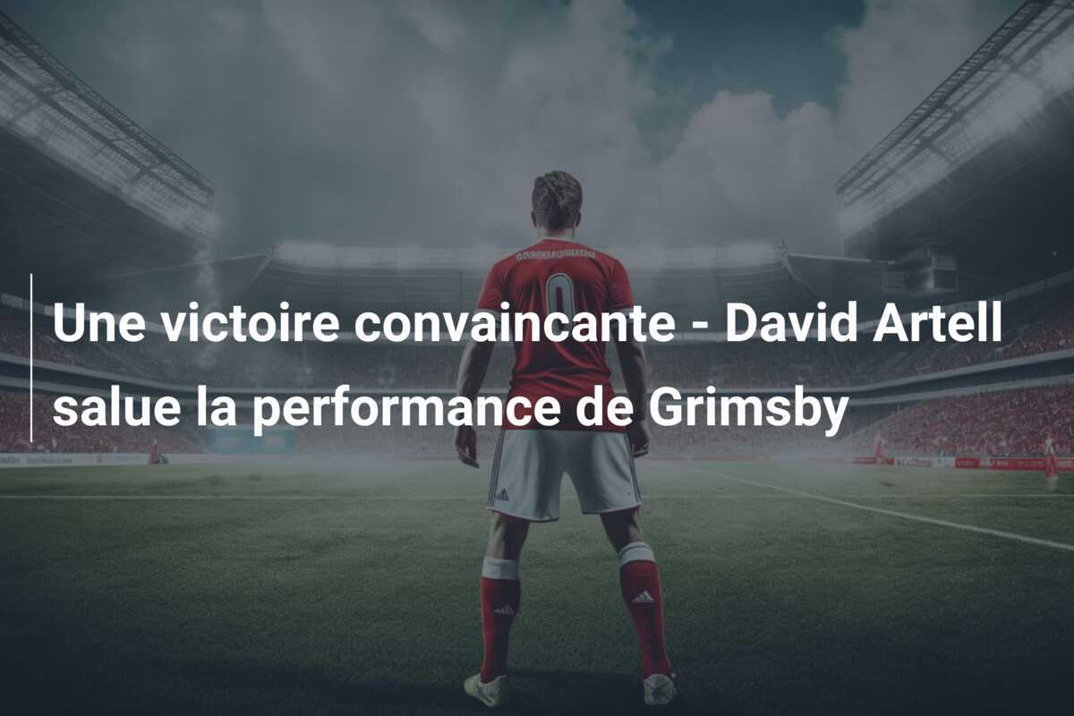 Une victoire convaincante - David Artell salue la performance de Grimsby