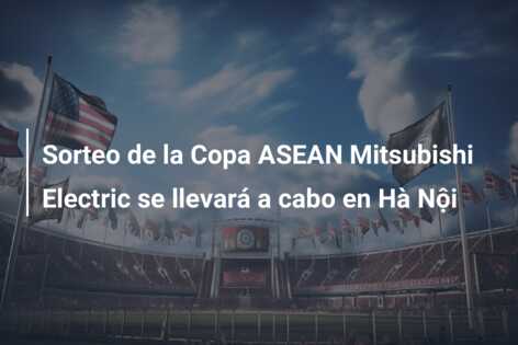 Sorteo de la Copa ASEAN Mitsubishi Electric se llevará a cabo en Hà Nội
