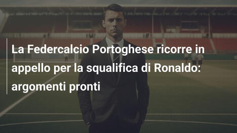 La Federcalcio Portoghese ricorre in appello per la squalifica di Ronaldo: argomenti pronti