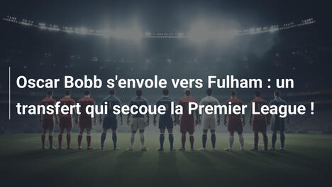 Oscar Bobb s'envole vers Fulham : un transfert qui secoue la Premier League !
