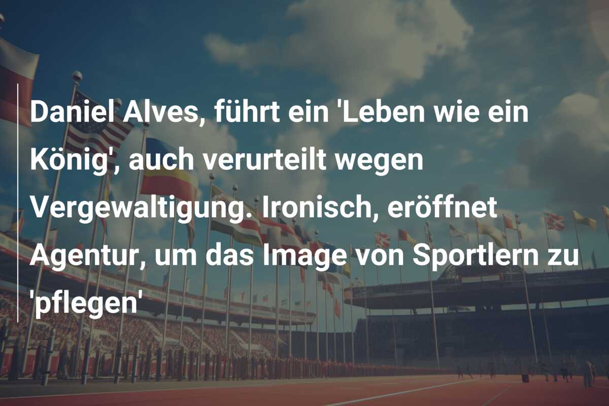 Daniel Alves, führt ein ‘Leben wie ein König’, auch verurteilt wegen Vergewaltigung. Ironisch, eröffnet Agentur, um das Image von Sportlern zu ‘pflegen’