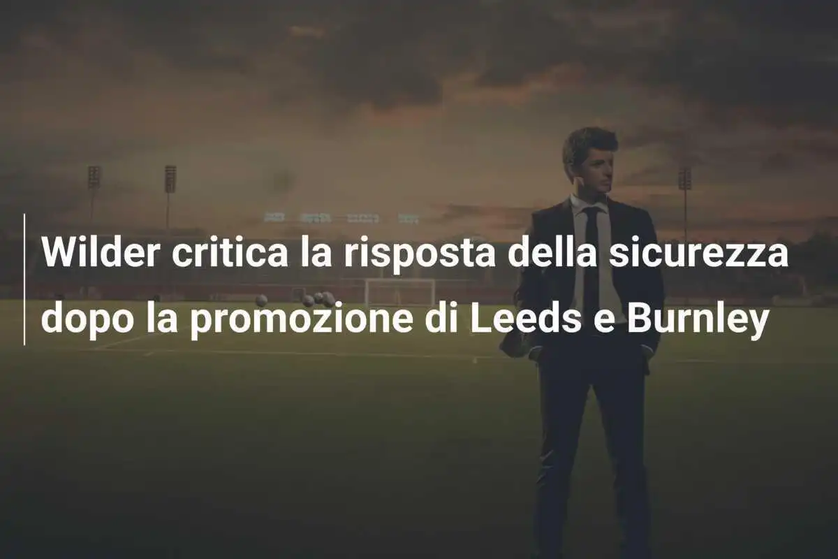 Wilder critica la risposta della sicurezza dopo la promozione di Leeds e Burnley