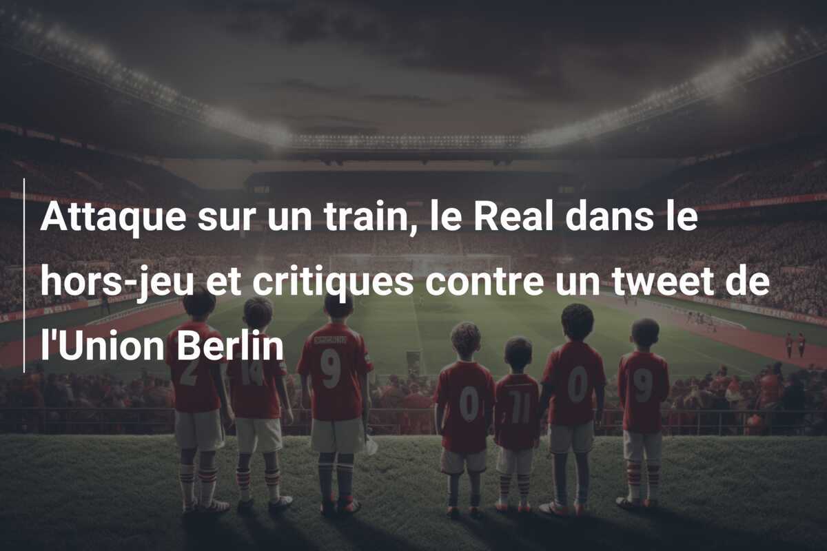 Attaque sur un train, le Real dans le hors-jeu et critiques contre un tweet de l'Union Berlin