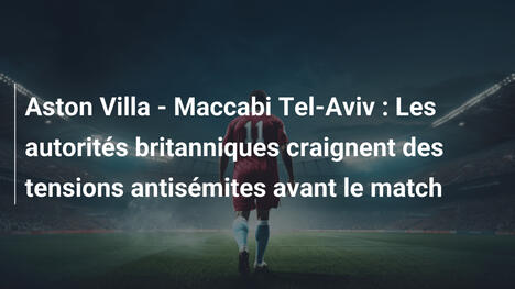 Aston Villa - Maccabi Tel-Aviv : Les autorités britanniques craignent des tensions antisémites avant le match