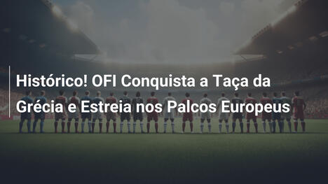 Histórico! OFI Conquista a Taça da Grécia e Estreia nos Palcos Europeus