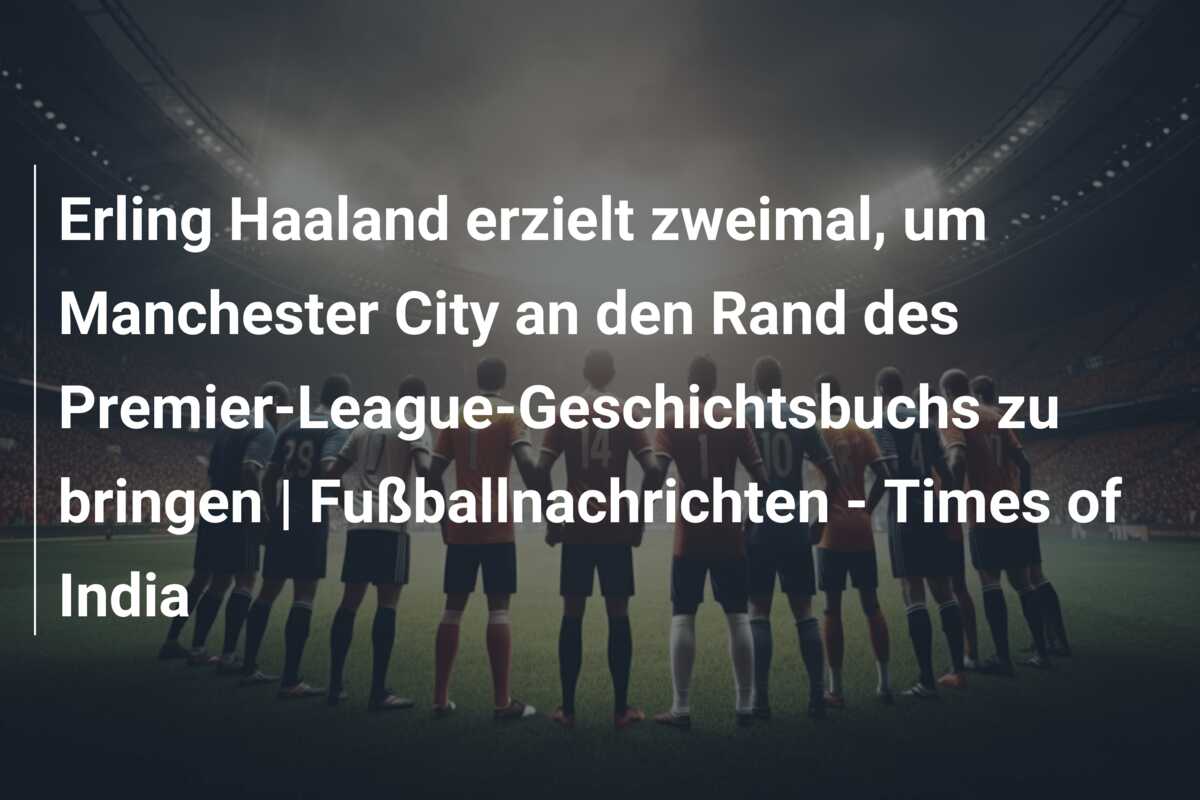 Erling Haaland erzielt zweimal, um Manchester City an den Rand des Premier-League-Geschichtsbuchs zu bringen | Fußballnachrichten – Times of India