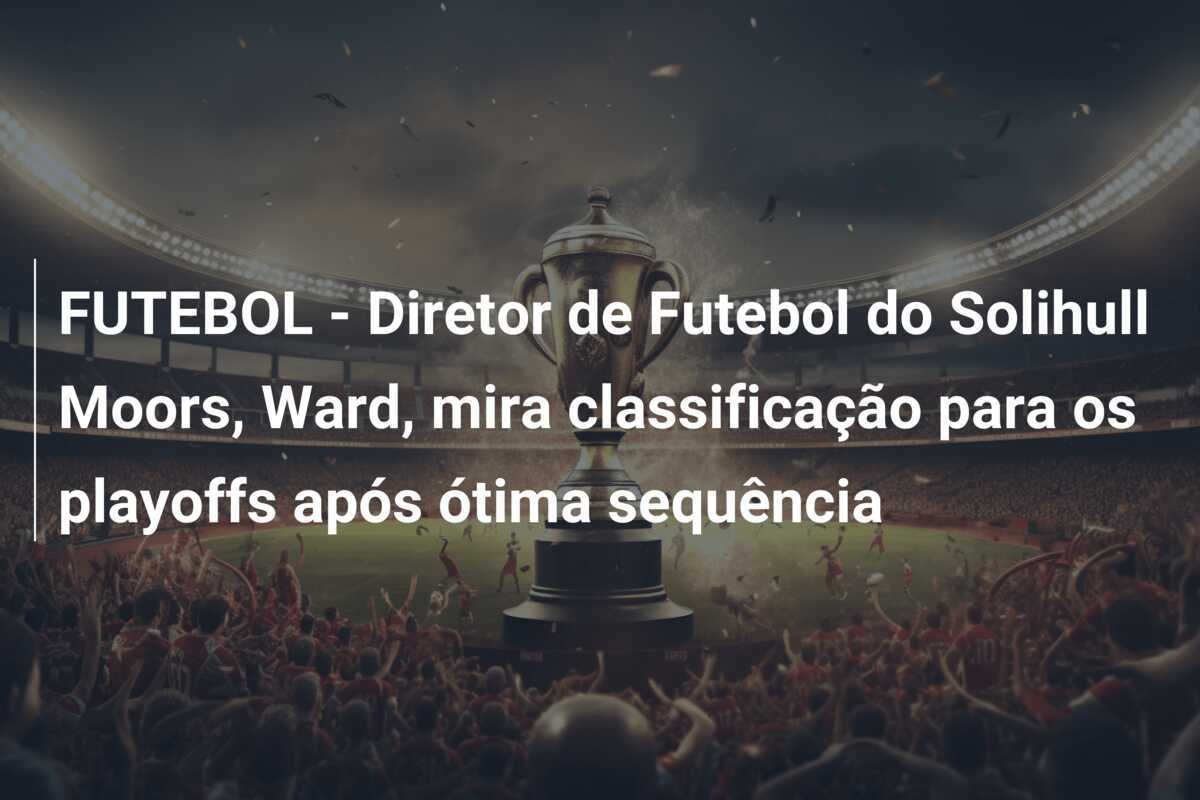 FUTEBOL - Diretor de Futebol do Solihull Moors, Ward, mira classificação para os playoffs após ótima sequência