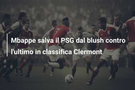 Mbappe salva il PSG dal blush contro l’ultimo in classifica Clermont
