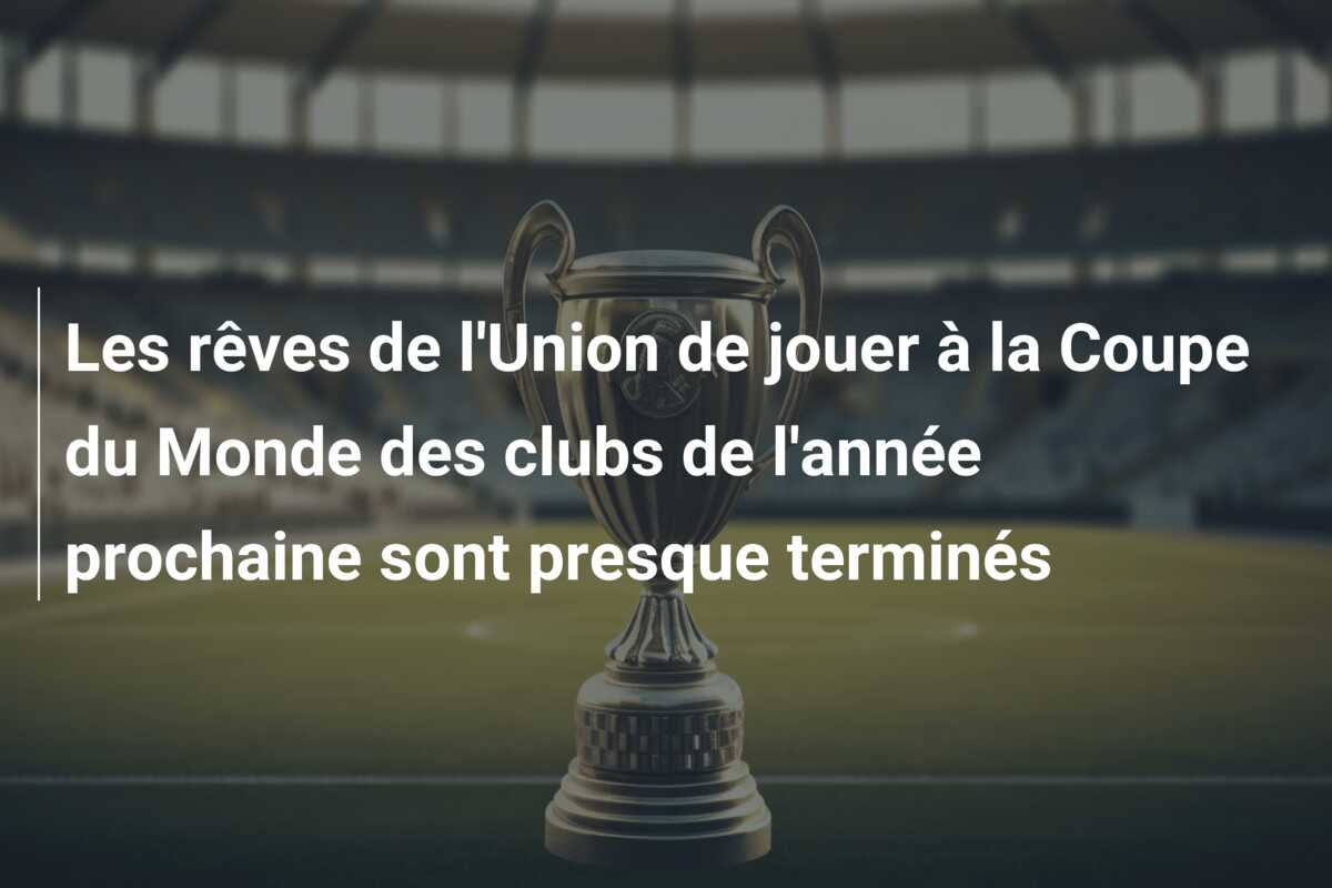 Les rêves de l’Union de jouer à la Coupe du Monde des clubs de l’année prochaine sont presque terminés