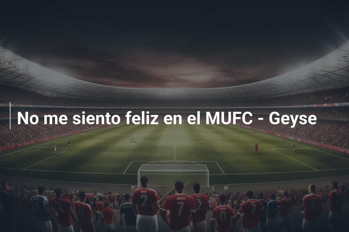 No me siento feliz en el MUFC - Geyse