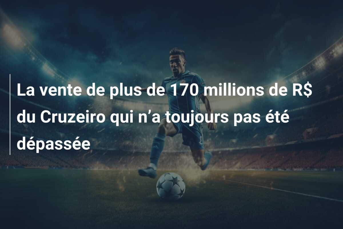 La vente de plus de 170 millions de R$ du Cruzeiro qui n’a toujours pas été dépassée
