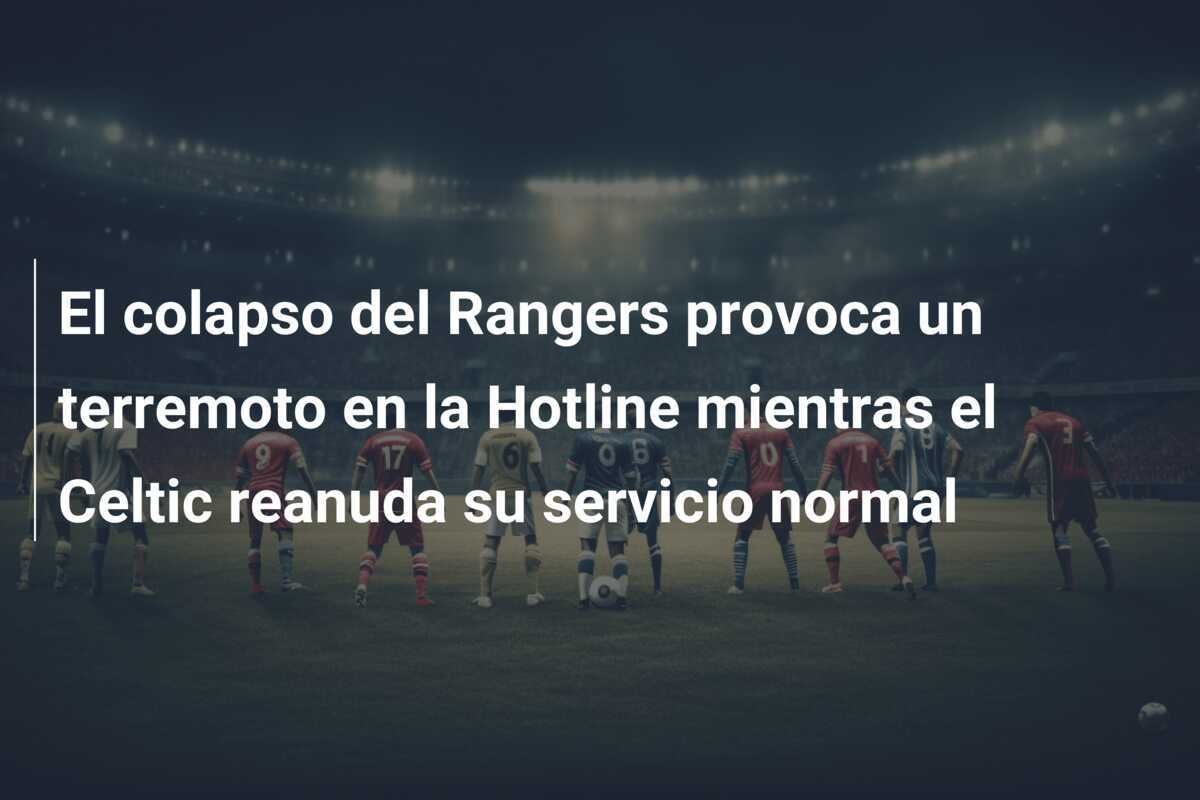 El colapso del Rangers provoca un terremoto en la Hotline mientras el Celtic reanuda su servicio normal