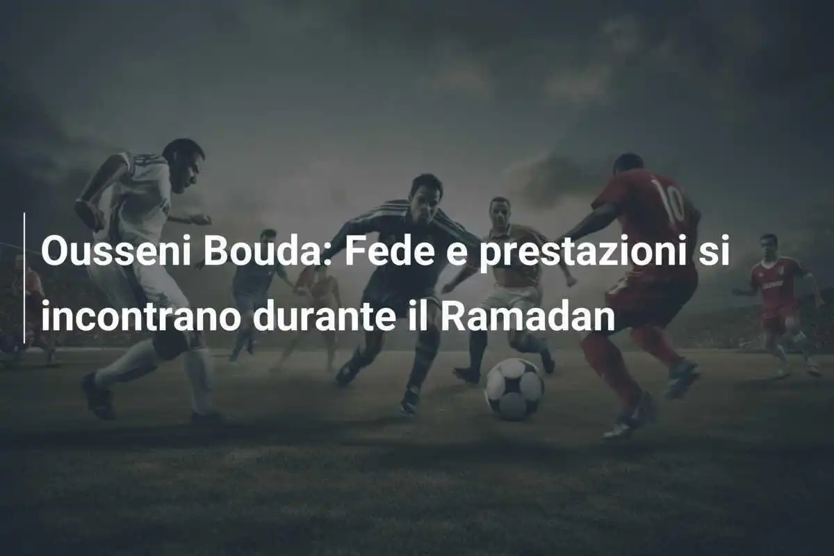 Ousseni Bouda: Fede e prestazioni si incontrano durante il Ramadan
