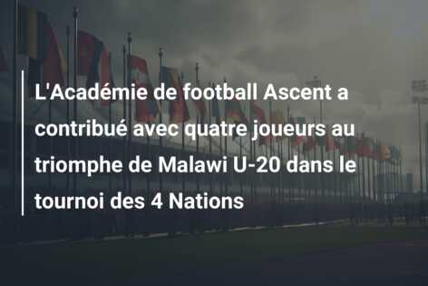L’Académie de football Ascent a contribué avec quatre joueurs au triomphe de Malawi U-20 dans le tournoi des 4 Nations