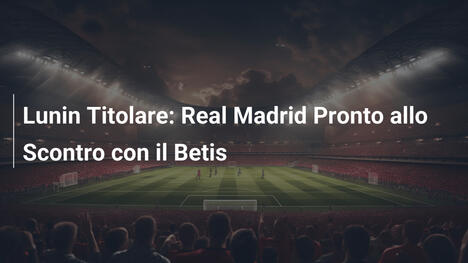Lunin Titolare: Real Madrid Pronto allo Scontro con il Betis