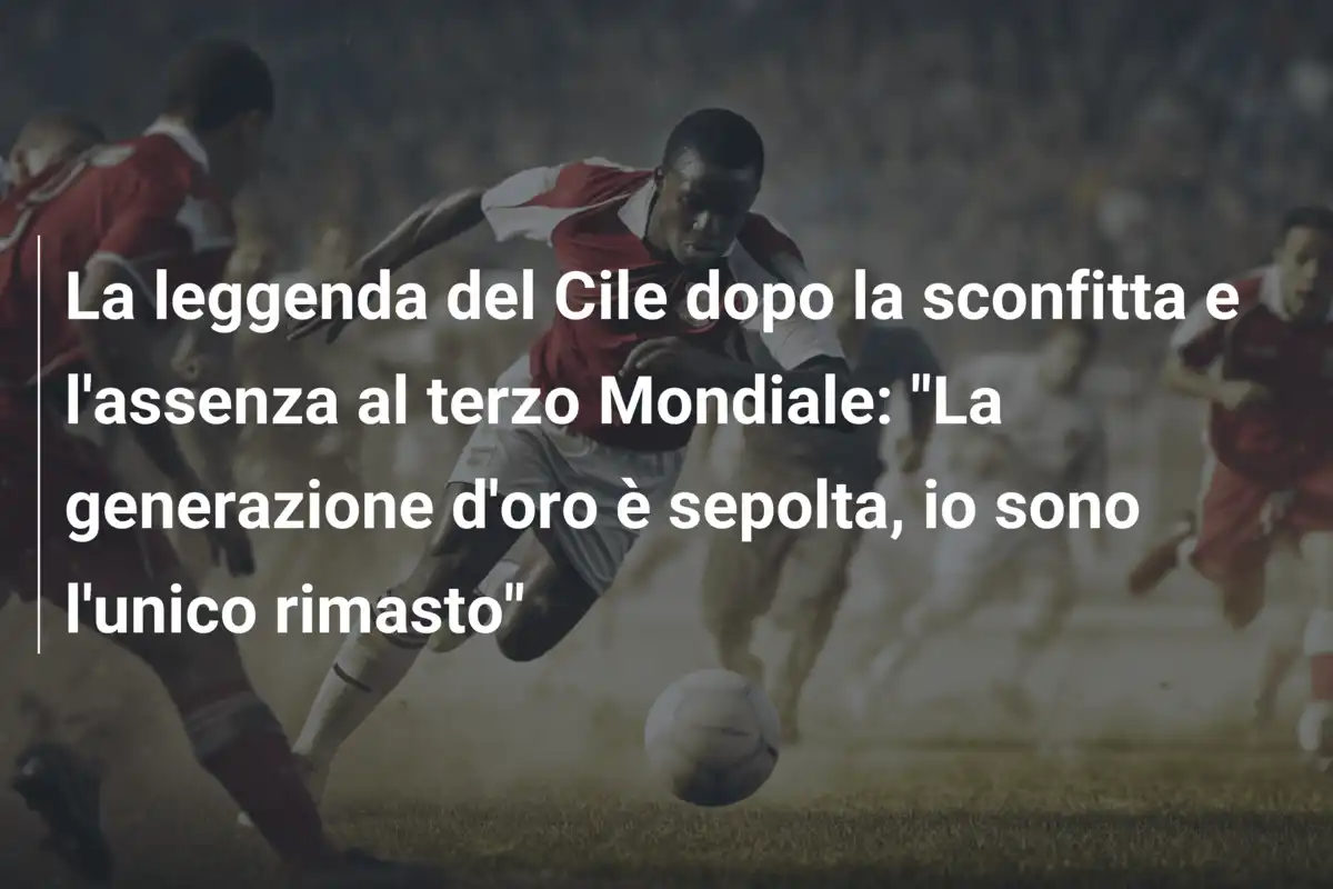 La leggenda del Cile dopo la sconfitta e l'assenza al terzo Mondiale: "La generazione d'oro è sepolta, io sono l'unico rimasto"