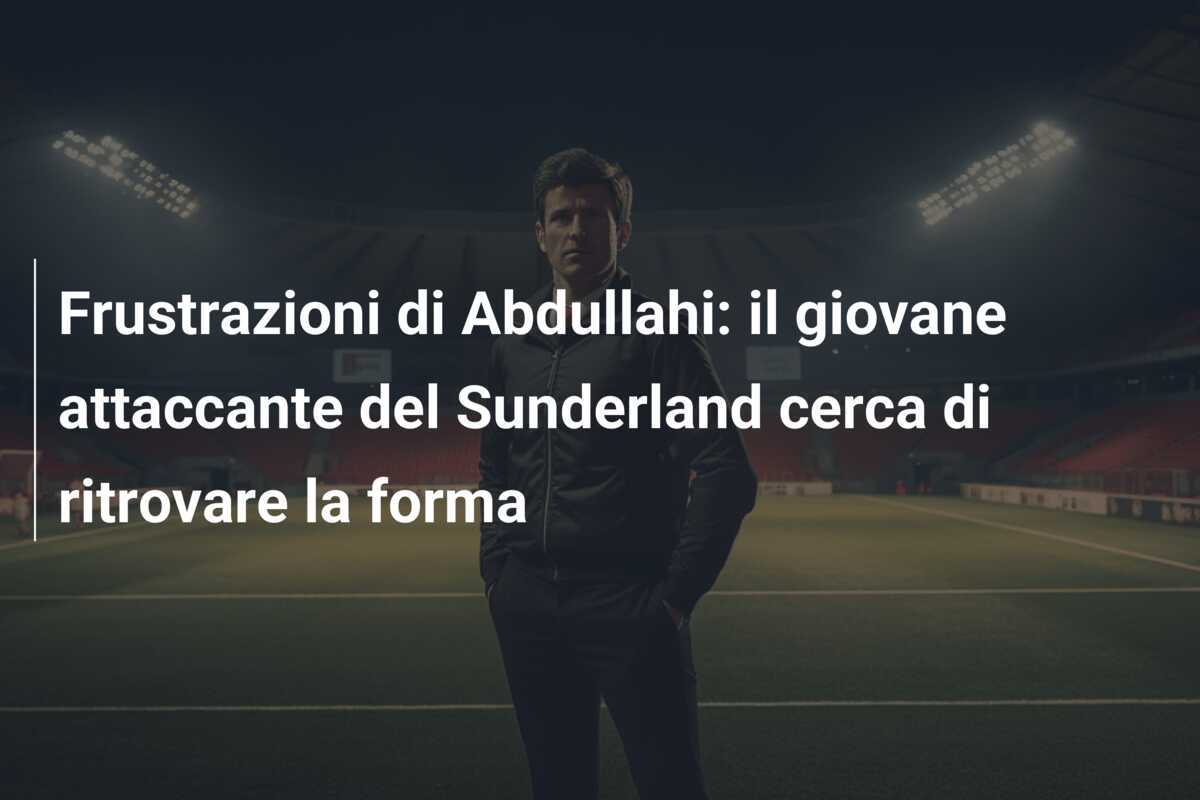 Frustrazioni di Abdullahi: il giovane attaccante del Sunderland cerca di ritrovare la forma