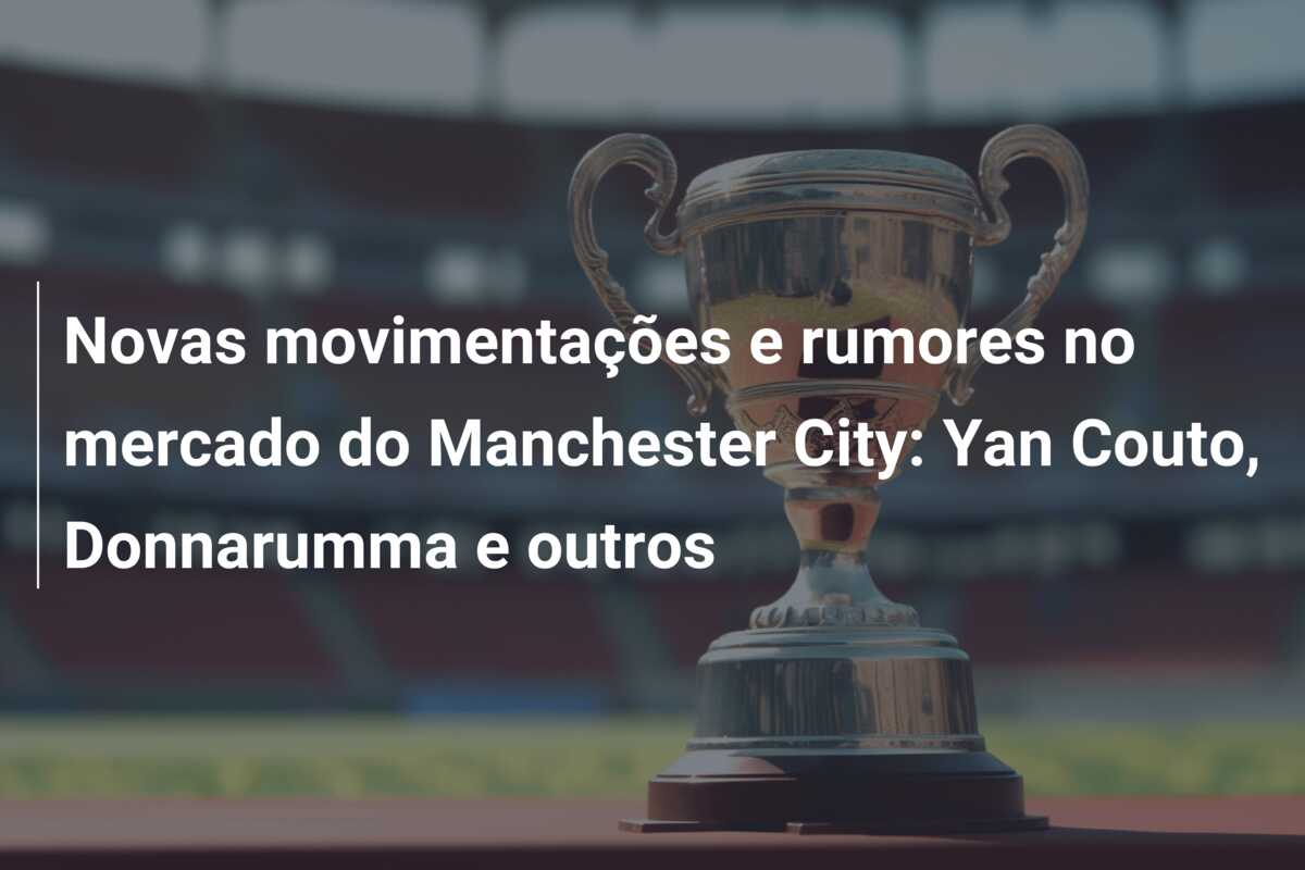 Novas movimentações e rumores no mercado do Manchester City: Yan Couto, Donnarumma e outros
