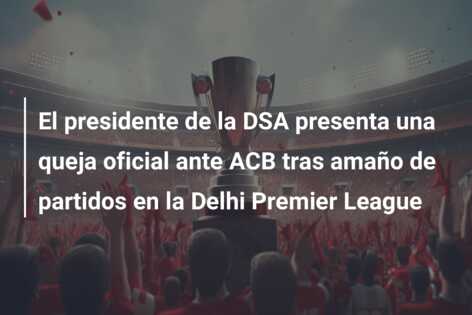El presidente de la DSA presenta una queja oficial ante ACB tras amaño de partidos en la Delhi Premier League