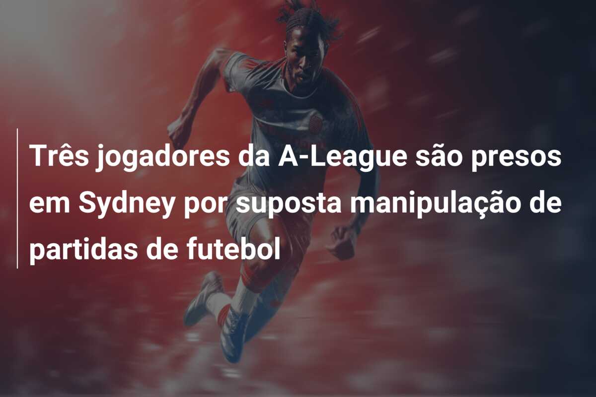 Três jogadores da A-League são presos em Sydney por suposta manipulação de partidas de futebol